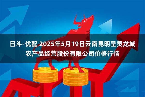 日斗-优配 2025年5月19日云南昆明呈贡龙城农产品经营股份有限公司价格行情