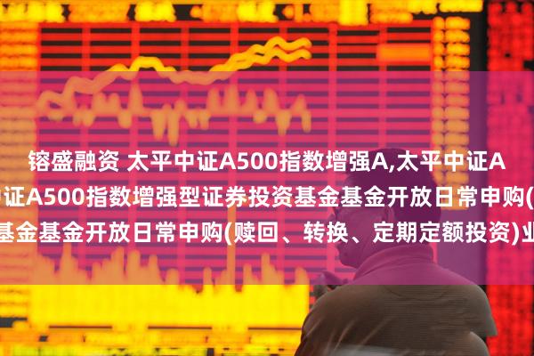 镕盛融资 太平中证A500指数增强A,太平中证A500指数增强C: 太平中证A500指数增强型证券投资基金基金开放日常申购(赎回、转换、定期定额投资)业务公告