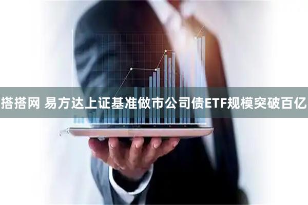 搭搭网 易方达上证基准做市公司债ETF规模突破百亿