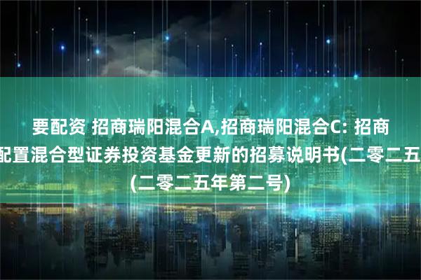 要配资 招商瑞阳混合A,招商瑞阳混合C: 招商瑞阳股债配置混合型证券投资基金更新的招募说明书(二零二五年第二号)