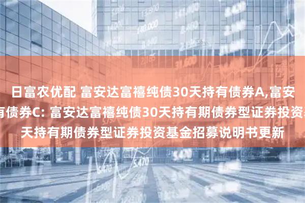 日富农优配 富安达富禧纯债30天持有债券A,富安达富禧纯债30天持有债券C: 富安达富禧纯债30天持有期债券型证券投资基金招募说明书更新