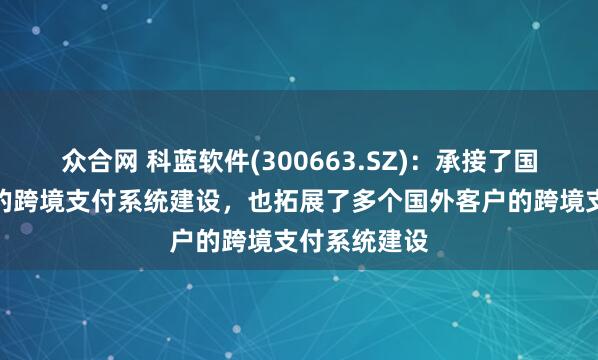 众合网 科蓝软件(300663.SZ)：承接了国内银行客户的跨境支付系统建设，也拓展了多个国外客户的跨境支付系统建设