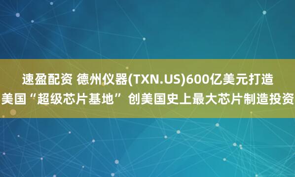 速盈配资 德州仪器(TXN.US)600亿美元打造美国“超级芯片基地” 创美国史上最大芯片制造投资