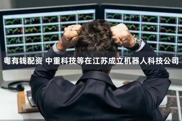 粤有钱配资 中重科技等在江苏成立机器人科技公司
