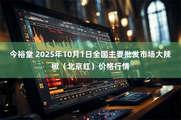 今裕堂 2025年10月1日全国主要批发市场大辣椒（北京红）价格行情