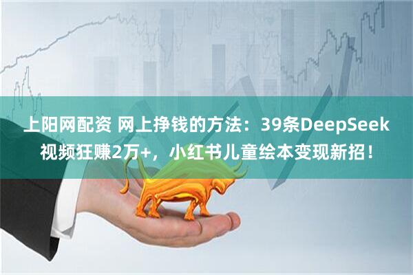 上阳网配资 网上挣钱的方法：39条DeepSeek视频狂赚2万+，小红书儿童绘本变现新招！