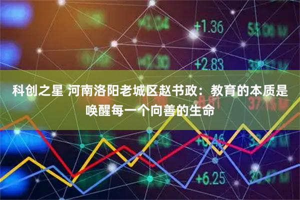 科创之星 河南洛阳老城区赵书政：教育的本质是唤醒每一个向善的生命