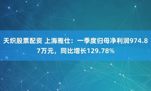 天织股票配资 上海雅仕：一季度归母净利润974.87万元，同比增长129.78%