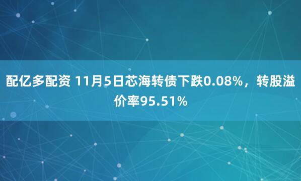 配亿多配资 11月5日芯海转债下跌0.08%，转股溢价率95.51%