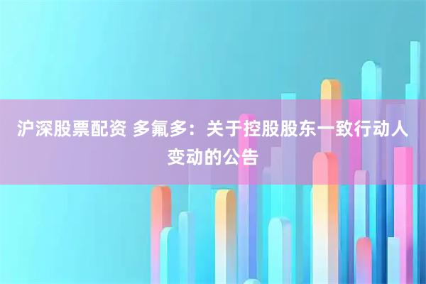 沪深股票配资 多氟多：关于控股股东一致行动人变动的公告
