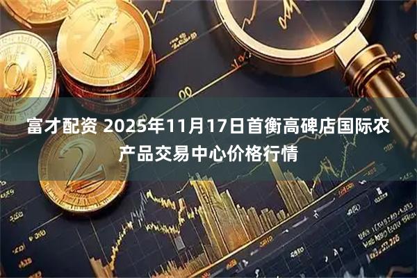 富才配资 2025年11月17日首衡高碑店国际农产品交易中心价格行情