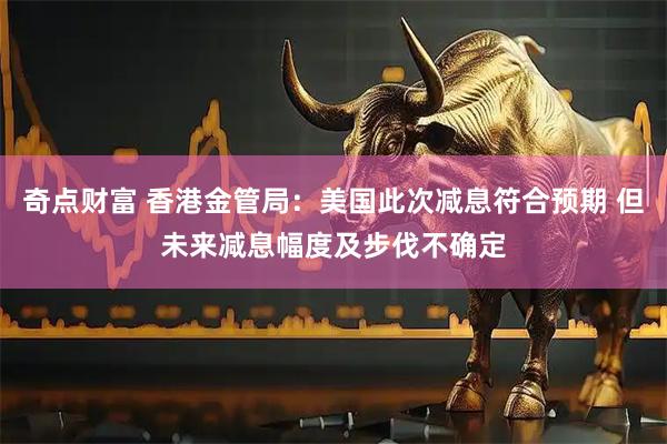 奇点财富 香港金管局：美国此次减息符合预期 但未来减息幅度及步伐不确定