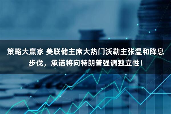 策略大赢家 美联储主席大热门沃勒主张温和降息步伐，承诺将向特朗普强调独立性！
