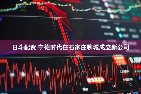 日斗配资 宁德时代在石家庄聊城成立新公司