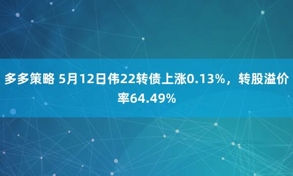 多多策略 5月12日伟22转债上涨0.13%，转股溢价率64.49%