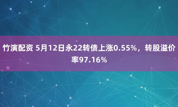 竹演配资 5月12日永22转债上涨0.55%，转股溢价率97.16%
