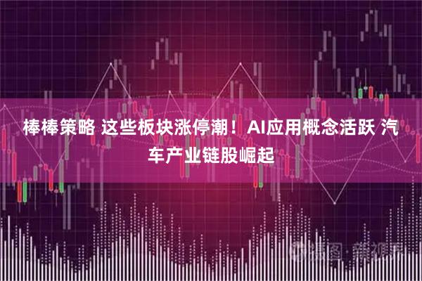 棒棒策略 这些板块涨停潮！AI应用概念活跃 汽车产业链股崛起