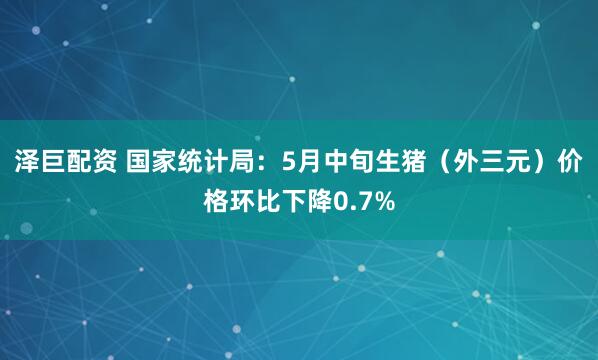 泽巨配资 国家统计局：5月中旬生猪（外三元）价格环比下降0.7%