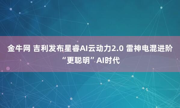 金牛网 吉利发布星睿AI云动力2.0 雷神电混进阶“更聪明”AI时代
