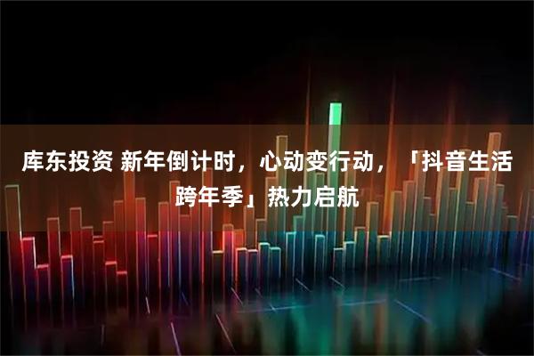 库东投资 新年倒计时，心动变行动，「抖音生活跨年季」热力启航