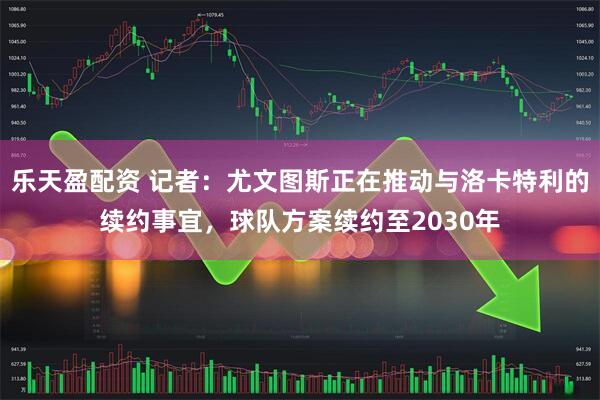 乐天盈配资 记者：尤文图斯正在推动与洛卡特利的续约事宜，球队方案续约至2030年