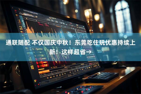 通联随配 不仅国庆中秋！东莞吃住玩优惠持续上新！这样超省→