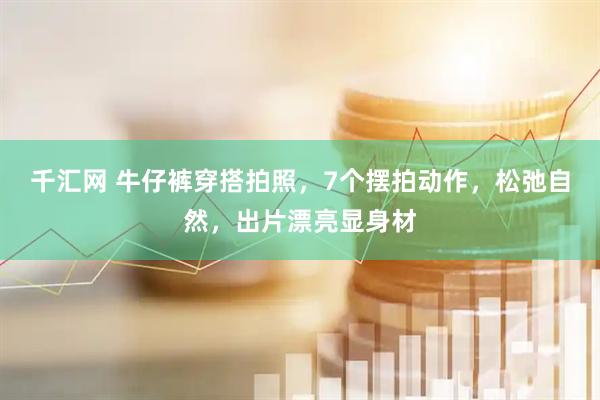 千汇网 牛仔裤穿搭拍照，7个摆拍动作，松弛自然，出片漂亮显身材