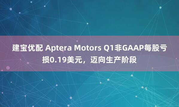 建宝优配 Aptera Motors Q1非GAAP每股亏损0.19美元，迈向生产阶段
