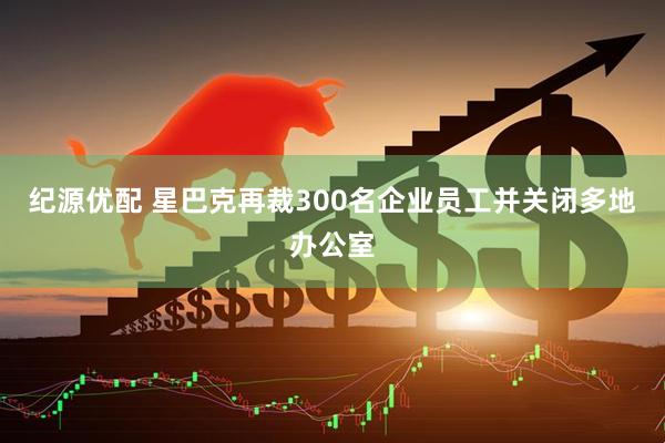 纪源优配 星巴克再裁300名企业员工并关闭多地办公室