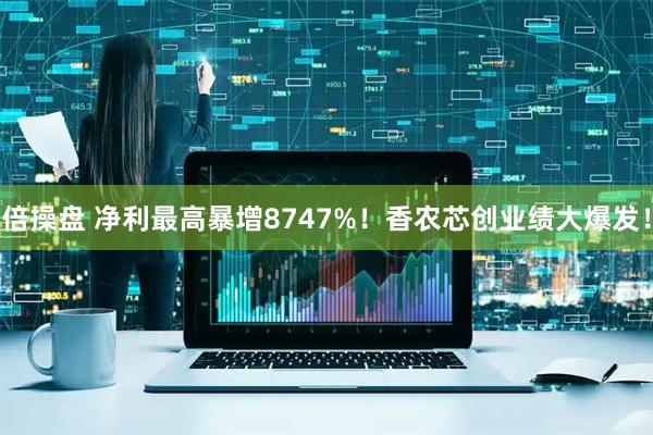 倍操盘 净利最高暴增8747%！香农芯创业绩大爆发！
