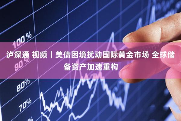 泸深通 视频丨美债困境扰动国际黄金市场 全球储备资产加速重构
